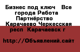 Бизнес под ключ - Все города Работа » Партнёрство   . Карачаево-Черкесская респ.,Карачаевск г.